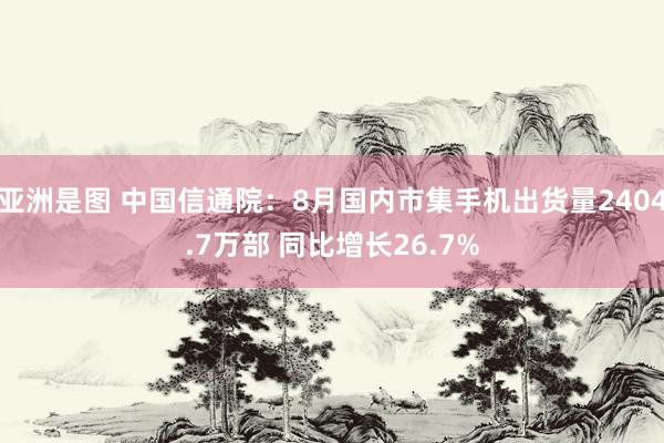 亚洲是图 中国信通院：8月国内市集手机出货量2404.7万部 同比增长26.7%