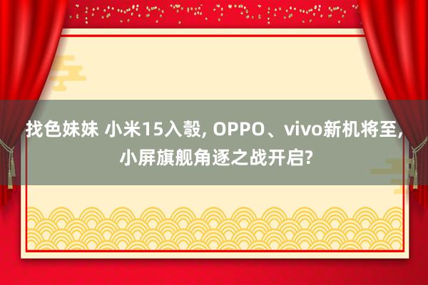 找色妹妹 小米15入彀, OPPO、vivo新机将至, 小屏旗舰角逐之战开启?