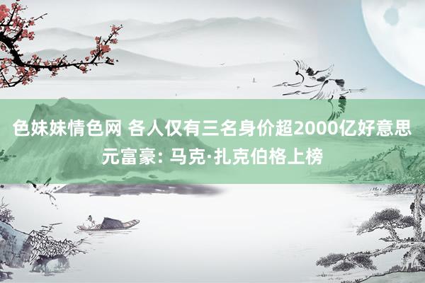 色妹妹情色网 各人仅有三名身价超2000亿好意思元富豪: 马克·扎克伯格上榜