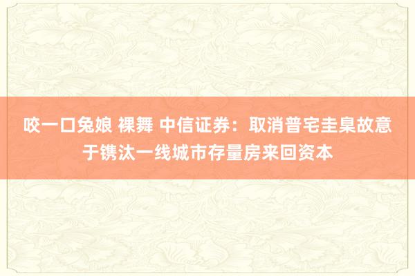 咬一口兔娘 裸舞 中信证券：取消普宅圭臬故意于镌汰一线城市存量房来回资本