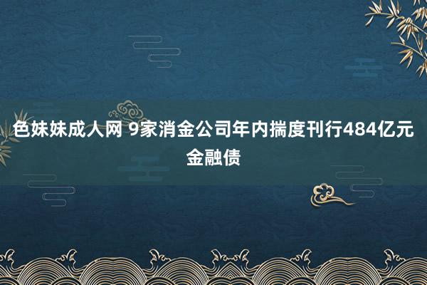 色妹妹成人网 9家消金公司年内揣度刊行484亿元金融债