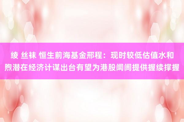 绫 丝袜 恒生前海基金邢程：现时较低估值水和煦潜在经济计谋出台有望为港股阛阓提供握续撑握