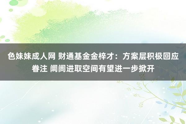 色妹妹成人网 财通基金金梓才：方案层积极回应眷注 阛阓进取空间有望进一步掀开