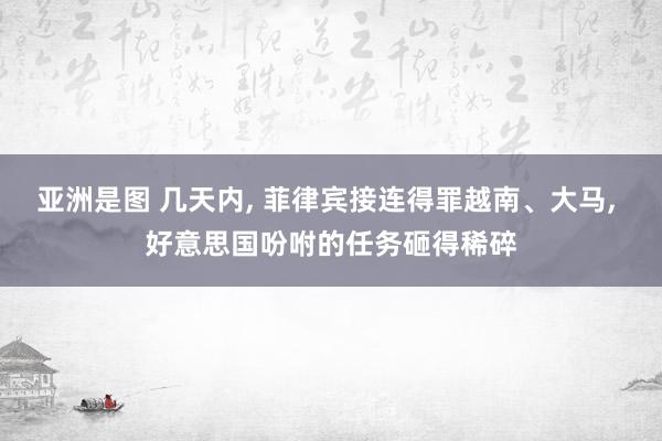 亚洲是图 几天内， 菲律宾接连得罪越南、大马， 好意思国吩咐的任务砸得稀碎