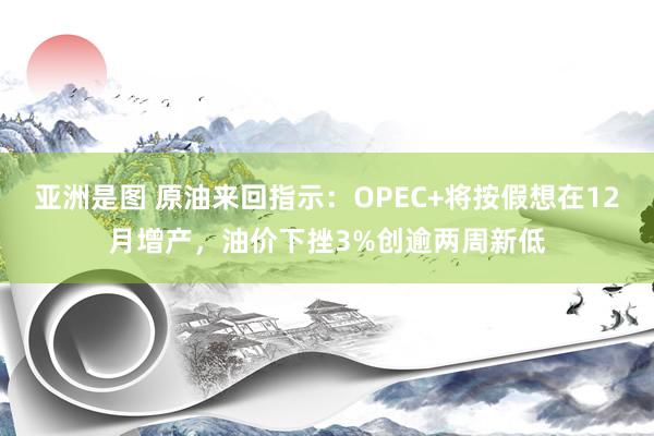 亚洲是图 原油来回指示：OPEC+将按假想在12月增产，油价下挫3%创逾两周新低