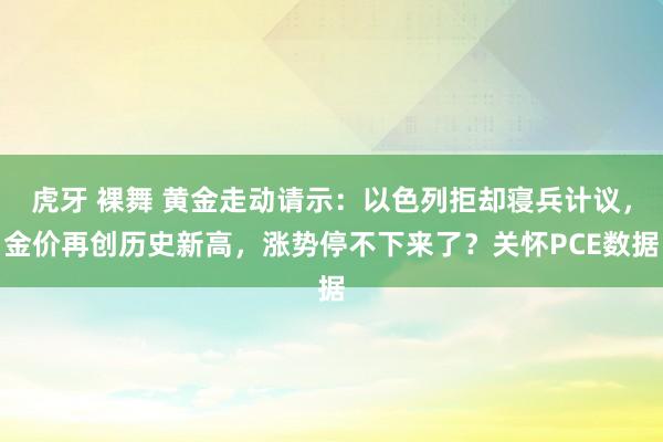 虎牙 裸舞 黄金走动请示：以色列拒却寝兵计议，金价再创历史新高，涨势停不下来了？关怀PCE数据