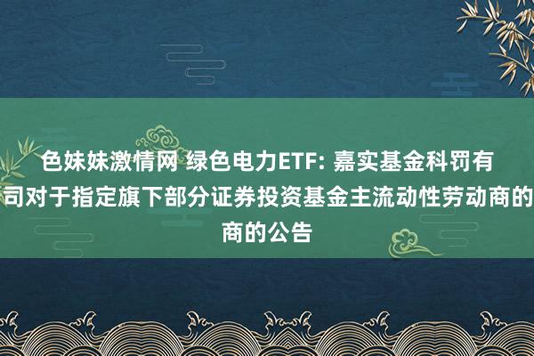 色妹妹激情网 绿色电力ETF: 嘉实基金科罚有限公司对于指定旗下部分证券投资基金主流动性劳动商的公告