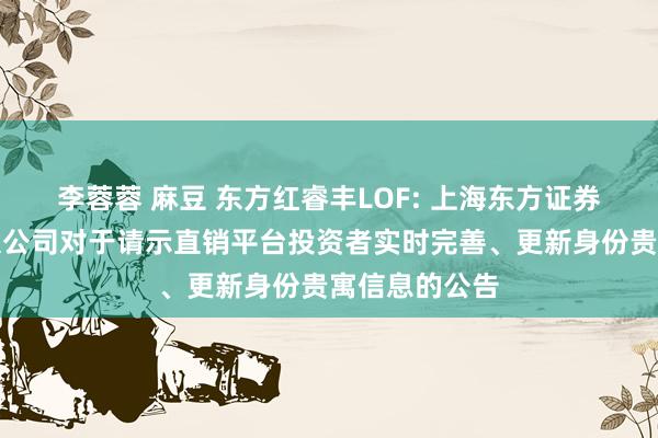 李蓉蓉 麻豆 东方红睿丰LOF: 上海东方证券财富解决有限公司对于请示直销平台投资者实时完善、更新身份贵寓信息的公告