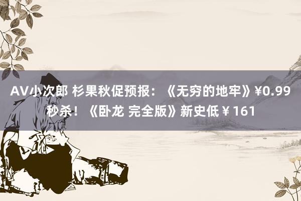 AV小次郎 杉果秋促预报：《无穷的地牢》¥0.99秒杀！《卧龙 完全版》新史低￥161