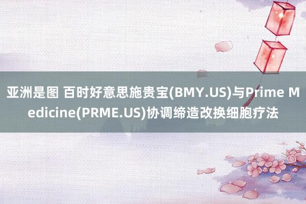 亚洲是图 百时好意思施贵宝(BMY.US)与Prime Medicine(PRME.US)协调缔造改换细胞疗法