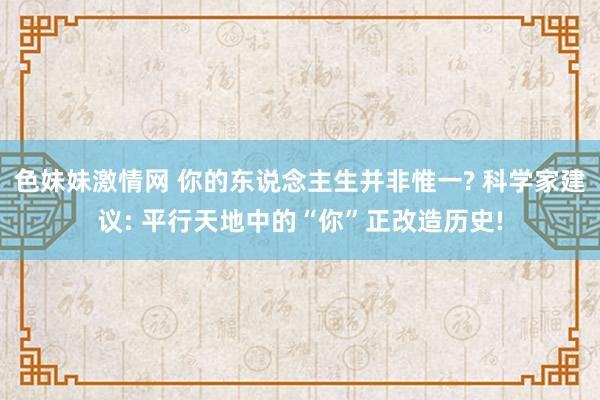 色妹妹激情网 你的东说念主生并非惟一? 科学家建议: 平行天地中的“你”正改造历史!