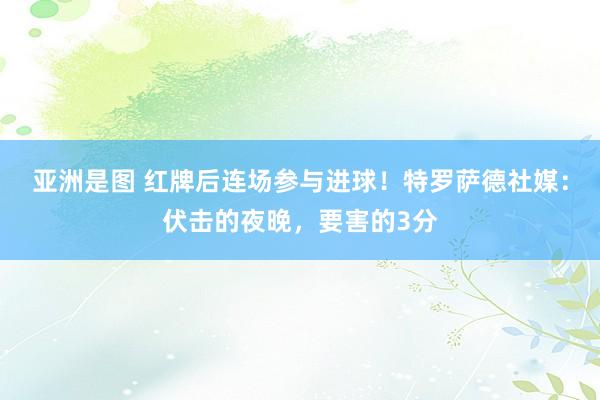 亚洲是图 红牌后连场参与进球！特罗萨德社媒：伏击的夜晚，要害的3分