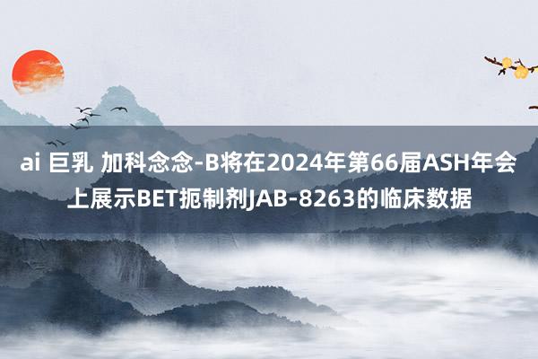 ai 巨乳 加科念念-B将在2024年第66届ASH年会上展示BET扼制剂JAB-8263的临床数据