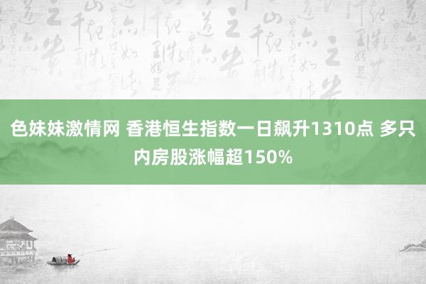 色妹妹激情网 香港恒生指数一日飙升1310点 多只内房股涨幅超150%