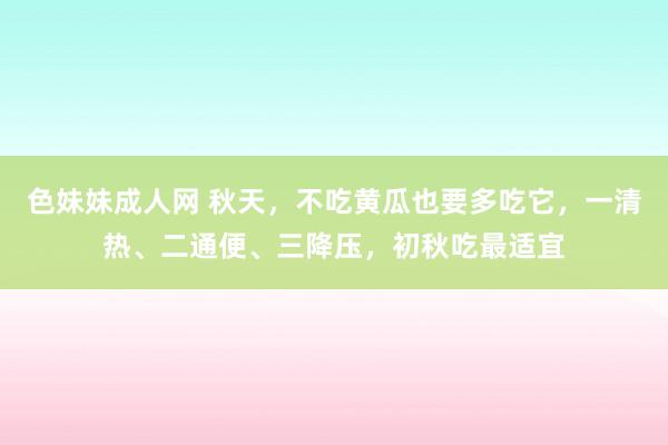 色妹妹成人网 秋天，不吃黄瓜也要多吃它，一清热、二通便、三降压，初秋吃最适宜