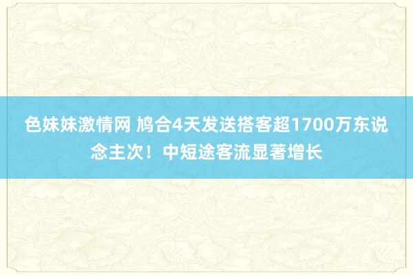 色妹妹激情网 鸠合4天发送搭客超1700万东说念主次！中短途客流显著增长