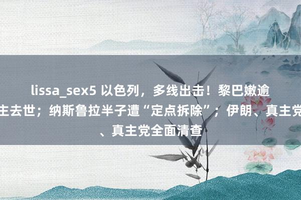 lissa_sex5 以色列，多线出击！黎巴嫩逾千东说念主去世；纳斯鲁拉半子遭“定点拆除”；伊朗、真主党全面清查