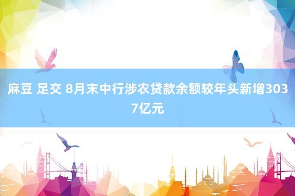 麻豆 足交 8月末中行涉农贷款余额较年头新增3037亿元