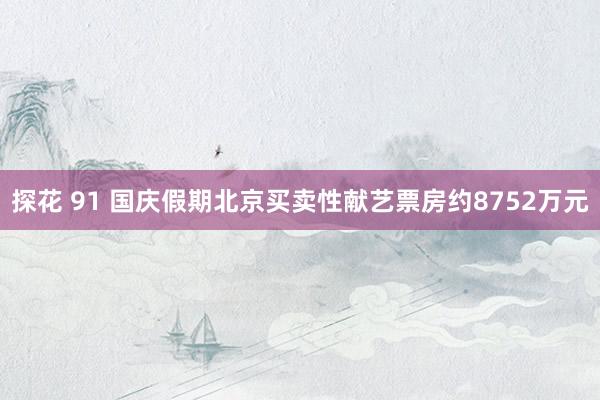 探花 91 国庆假期北京买卖性献艺票房约8752万元