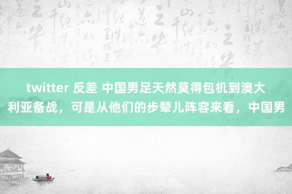 twitter 反差 中国男足天然莫得包机到澳大利亚备战，可是从他们的步辇儿阵容来看，中国男