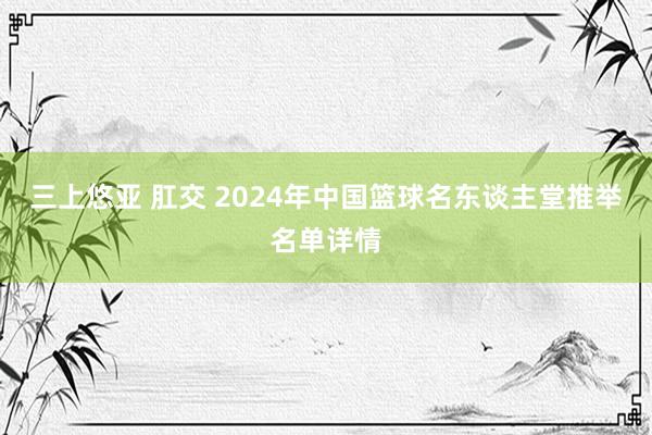 三上悠亚 肛交 2024年中国篮球名东谈主堂推举名单详情