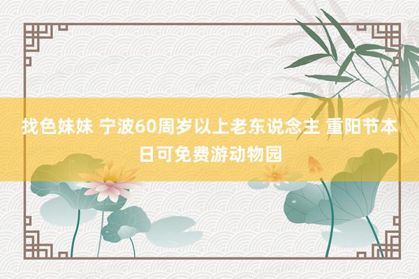 找色妹妹 宁波60周岁以上老东说念主 重阳节本日可免费游动物园