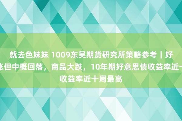 就去色妹妹 1009东吴期货研究所策略参考｜好意思股涨但中概回落，商品大跌，10年期好意思债收益率近十周最高