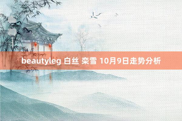 beautyleg 白丝 栾雪 10月9日走势分析