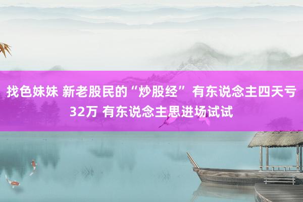 找色妹妹 新老股民的“炒股经” 有东说念主四天亏32万 有东说念主思进场试试