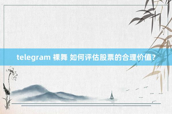 telegram 裸舞 如何评估股票的合理价值？