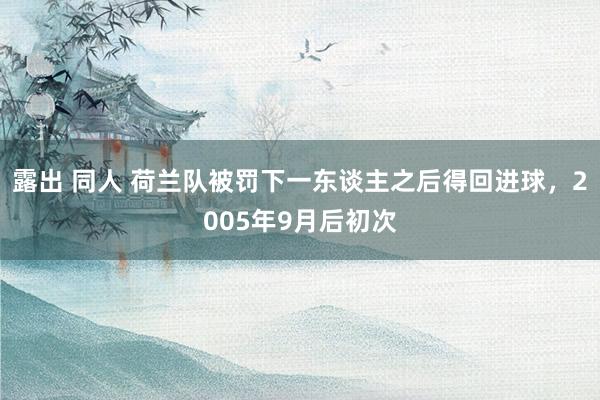 露出 同人 荷兰队被罚下一东谈主之后得回进球，2005年9月后初次