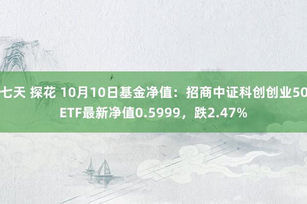 七天 探花 10月10日基金净值：招商中证科创创业50ETF最新净值0.5999，跌2.47%