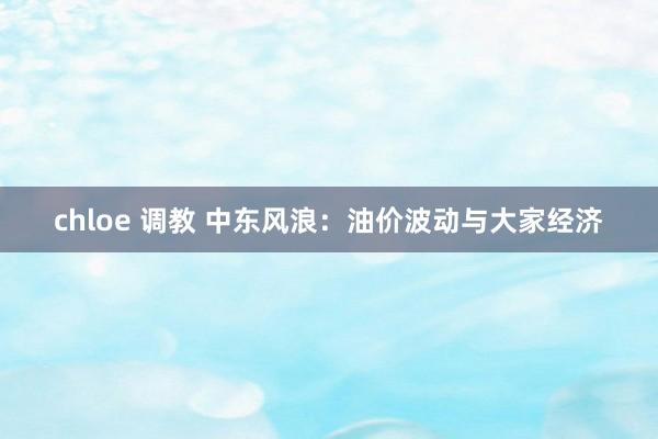 chloe 调教 中东风浪：油价波动与大家经济