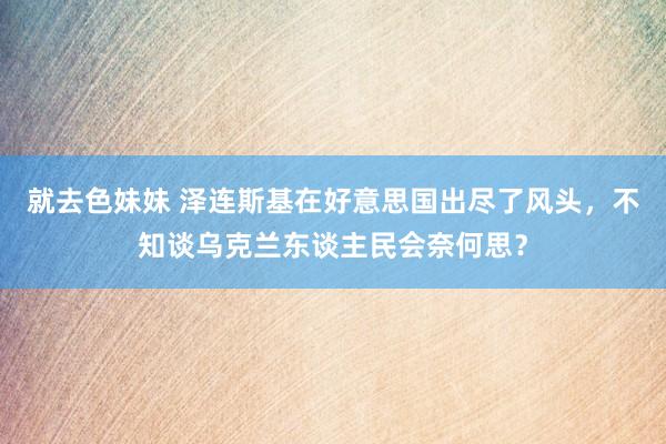 就去色妹妹 泽连斯基在好意思国出尽了风头，不知谈乌克兰东谈主民会奈何思？