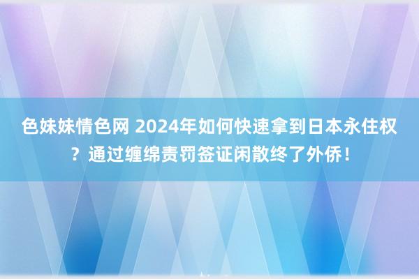 色妹妹情色网 2024年如何快速拿到日本永住权？通过缠绵责罚签证闲散终了外侨！