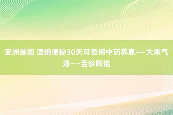 亚洲是图 凄婉便秘30天可否用中药养息——大承气汤——舌诊践诺