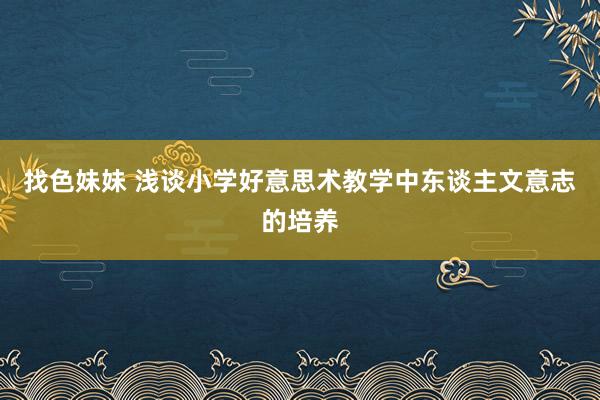 找色妹妹 浅谈小学好意思术教学中东谈主文意志的培养