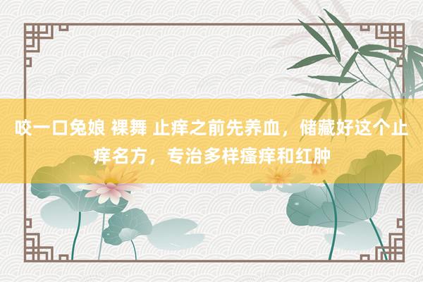 咬一口兔娘 裸舞 止痒之前先养血，储藏好这个止痒名方，专治多样瘙痒和红肿