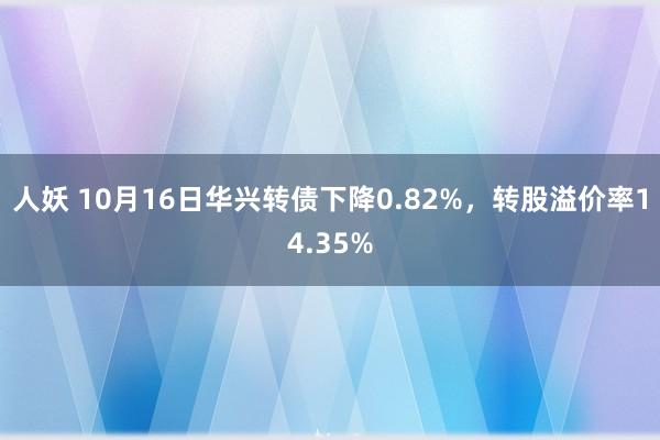 人妖 10月16日华兴转债下降0.82%，转股溢价率14.35%