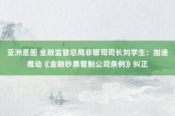 亚洲是图 金融监管总局非银司司长刘学生：加速推动《金融钞票管制公司条例》纠正