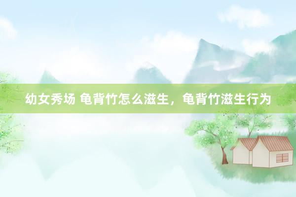 幼女秀场 龟背竹怎么滋生，龟背竹滋生行为