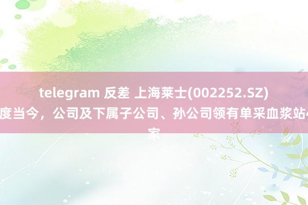 telegram 反差 上海莱士(002252.SZ)：适度当今，公司及下属子公司、孙公司领有单采血浆站44家