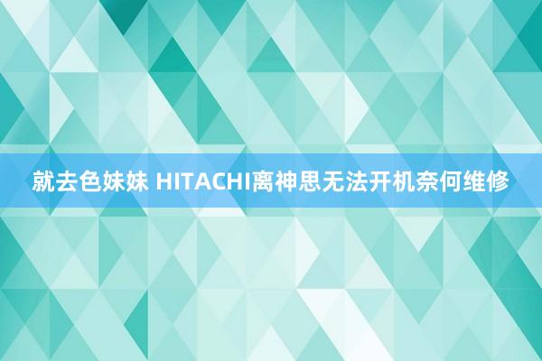 就去色妹妹 HITACHI离神思无法开机奈何维修