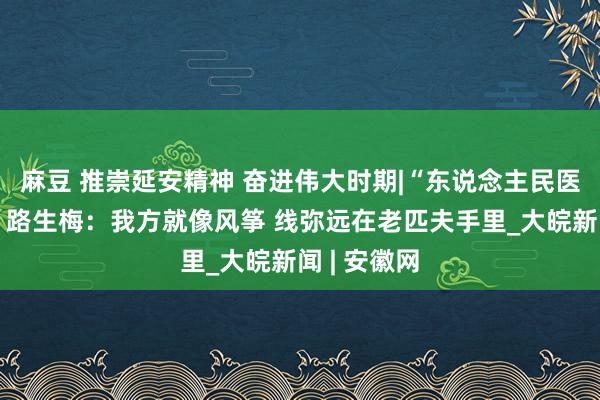 麻豆 推崇延安精神 奋进伟大时期|“东说念主民医护责任者”路生梅：我方就像风筝 线弥远在老匹夫手里_大皖新闻 | 安徽网