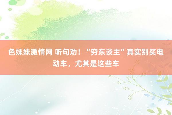 色妹妹激情网 听句劝！“穷东谈主”真实别买电动车，尤其是这些车