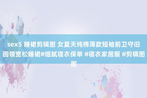 sex5 睡裙剪辑图 女夏天纯棉薄款短袖前卫守旧圆领宽松睡裙#细腻寝衣保举 #寝衣家居服 #剪辑图