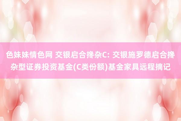 色妹妹情色网 交银启合搀杂C: 交银施罗德启合搀杂型证券投资基金(C类份额)基金家具远程摘记