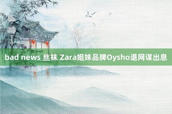 bad news 丝袜 Zara姐妹品牌Oysho退网谋出息