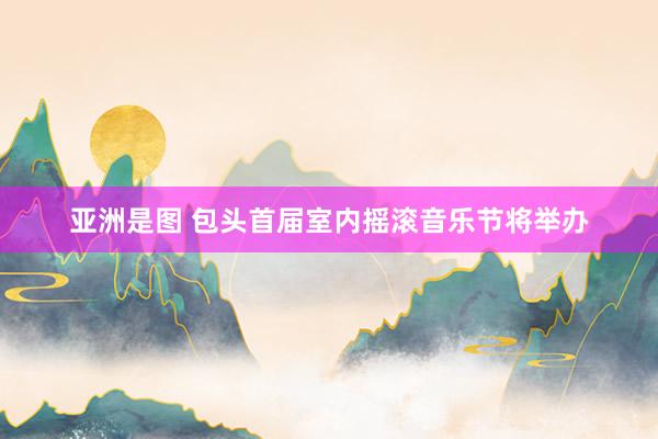 亚洲是图 包头首届室内摇滚音乐节将举办