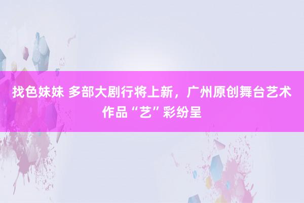 找色妹妹 多部大剧行将上新，广州原创舞台艺术作品“艺”彩纷呈